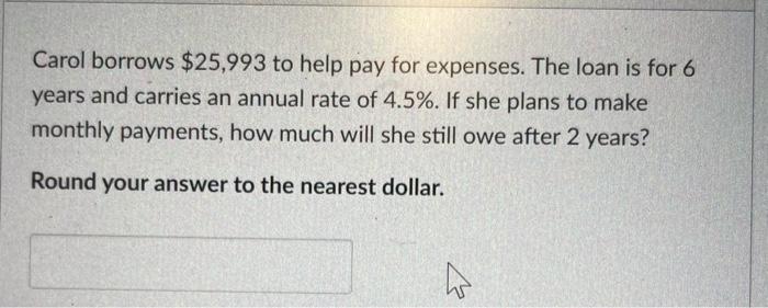 Solved Carol borrows $25,993 to help pay for expenses. The | Chegg.com