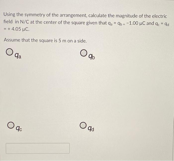 Using the symmetry of the arrangement, calculate the magnitude of the electric field in N/C at the center of the square given