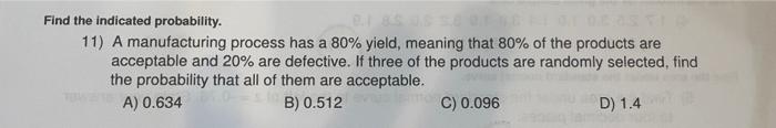 Find the indicated probability.
11) A manufacturing process has a \( 80 \% \) yield, meaning that \( 80 \% \) of the products