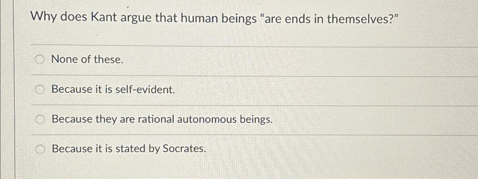 Solved Why does Kant argue that human beings "are ends in | Chegg.com