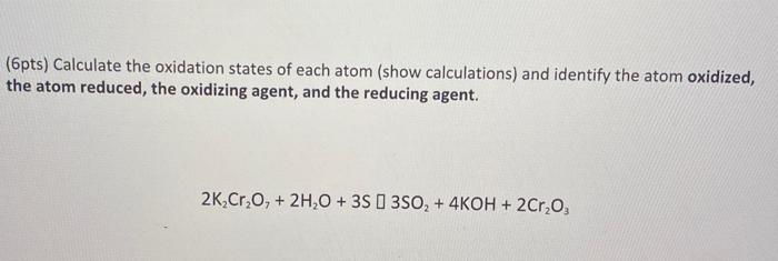 (6pts) Calculate the oxidation states of each atom (show calculations) and identify the atom oxidized, the atom reduced, the 