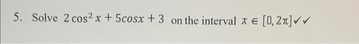 Solved 5. Solve 2 cos2 x + 5cosx + 3 on the interval xe | Chegg.com