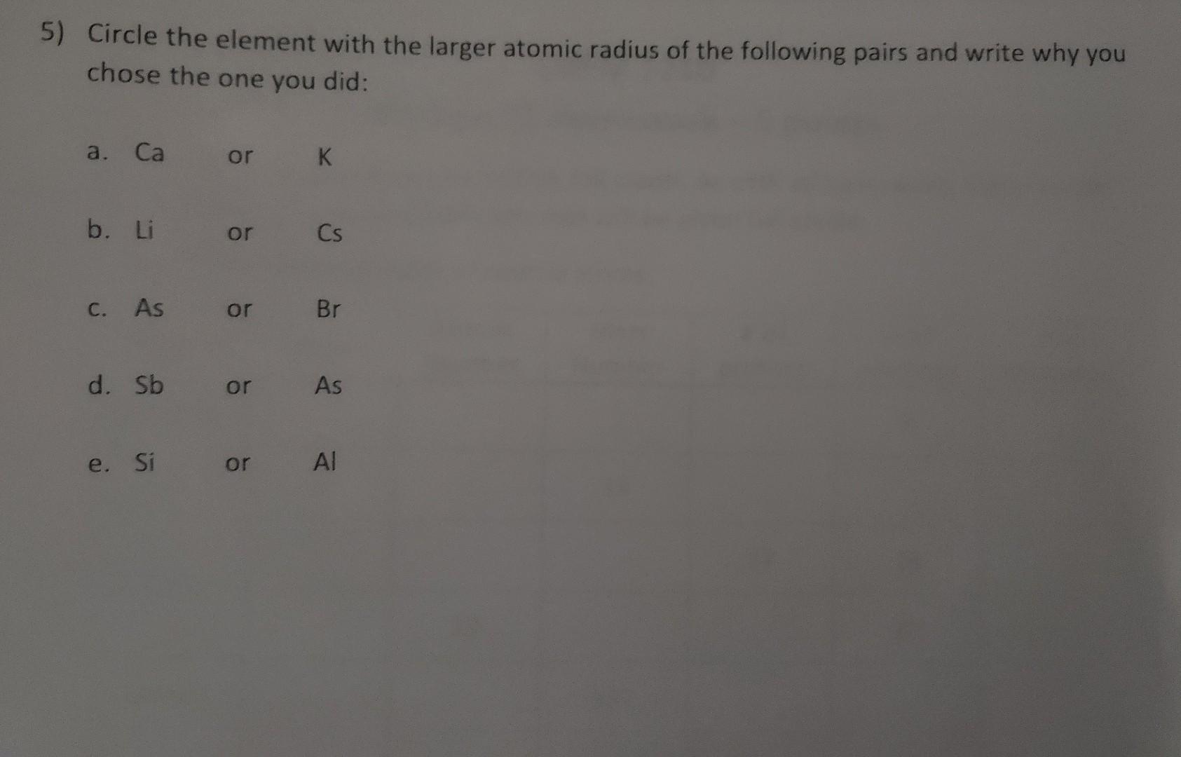 5) Circle the element with the larger atomic radius of the following pairs and write why you chose the one you did: