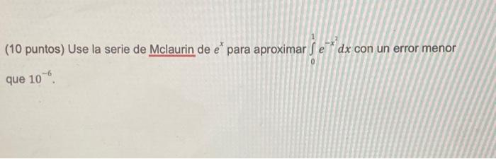 (10 puntos) Use la serie de Mclaurin de \( e^{x} \) para aproximar \( \int_{0}^{1} e^{-x^{2}} d x \) con un error menor que \