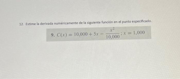 12. Estime la derivada numéricamente de la siguiente función en el punto especificado. 9. \( C(x)=10,000+5 x-\frac{x^{2}}{10,