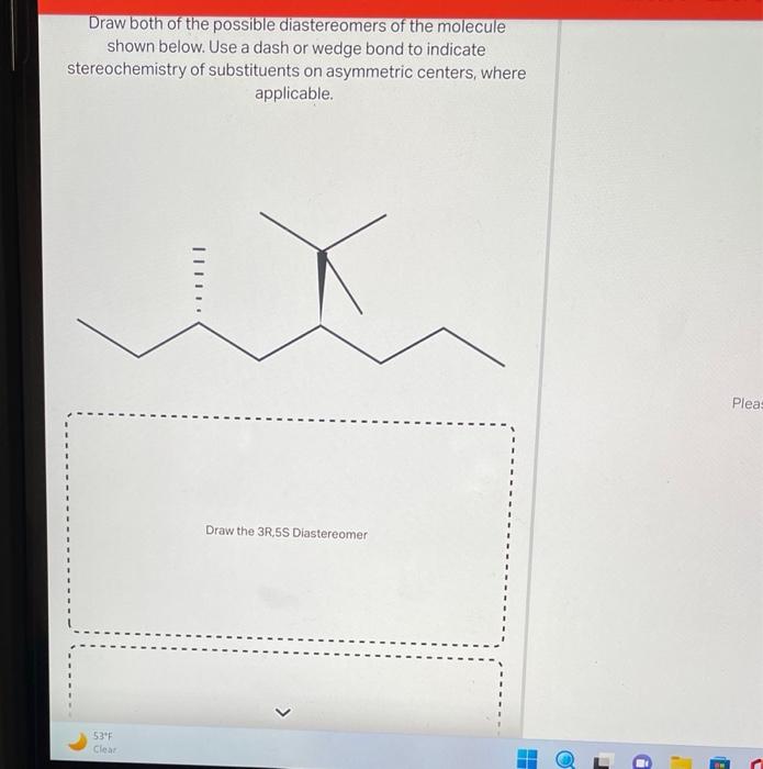 Draw both of the possible diastereomers of the molecule shown below. Use a dash or wedge bond to indicate stereochemistry of 