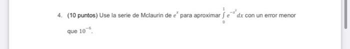 4. (10 puntos) Use la serie de Mclaurin de e para aproximarse dx con un error menor que 10