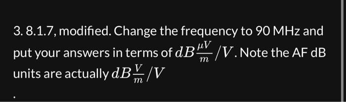 3. 8.1.7, modified. Change the frequency to \( 90 \mathrm{MHz} \) and put your answers in terms of \( d B \frac{\mu V}{m} / V