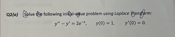 Q2(a) Solve the following initisal-value problem using Laplace Transform: \[ y^{\prime \prime}-y^{\prime}=2 e^{-t}, \quad y(0