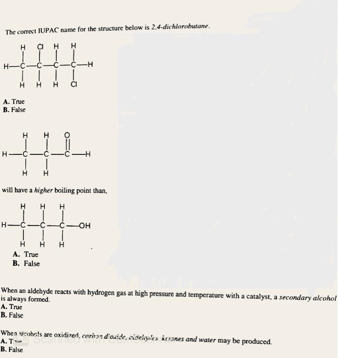 The correct IUPAC name for the structure below is 2,4-dichlorobutane.
H
H?H
A. True
B. False
H-
H
H
H
H
will have a higher bo