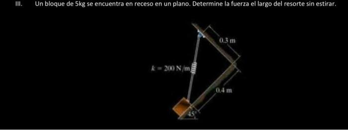 III. Un bloque de \( 5 \mathrm{~kg} \) se encuentra en receso en un plano. Determine la fuerza el largo del resorte sin estir