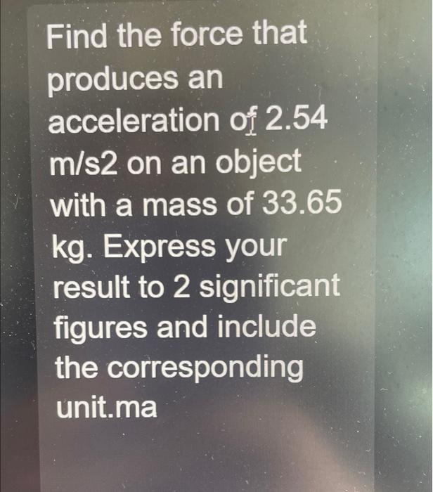 Find the force that produces an acceleration of \( 2.54 \) \( \mathrm{m} / \mathrm{s} 2 \) on an object with a mass of \( 33.