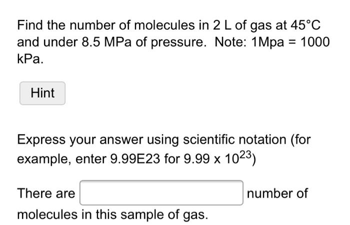 Find the number of molecules in 2 L of gas at 45°C
and under 8.5 MPa of pressure. Note: 1Mpa = 1000
kPa.
Hint
Express your an
