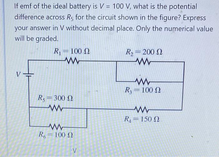 If emf of the ideal battery is V = 100 V, what is the potential
difference across R5 for the circuit shown in the figure? Exp