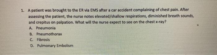 1. A patient was brought to the ER via EMS after a car accident complaining of chest pain. After assessing the patient, the n