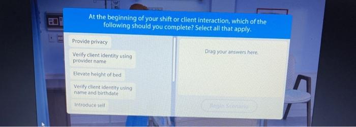 At the beginning of your shift or client interaction, which of the following should you complete? Select all that apply. Prov