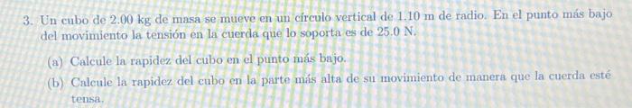 3. Un cubo de \( 2.00 \mathrm{~kg} \) de masa se mueve en un círculo vertical de \( 1.10 \mathrm{~m} \) de radio. En el punto