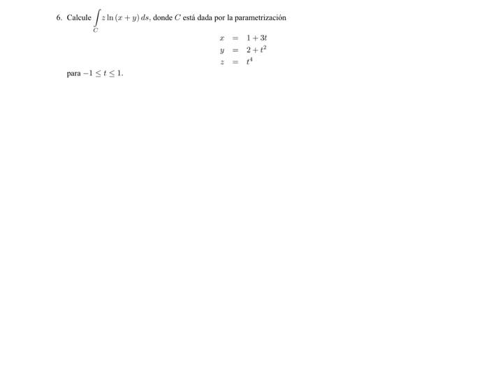 6. Calcule \( \int_{C} z \ln (x+y) d s \), donde \( C \) está dada por la parametrización \[ \begin{array}{l} x=1+3 t \\ y=2+