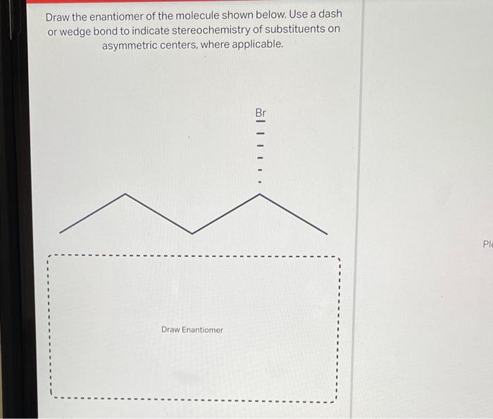 Draw the enantiomer of the molecule shown below. Use a dash or wedge bond to indicate stereochemistry of substituents on asym