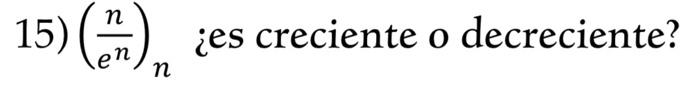 15) \( \left(\frac{n}{e^{n}}\right)_{n} \) ¿es creciente o decreciente?