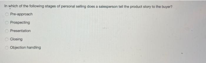 In which of the following stages of personal selling does a salesperson tell the product story to the buyer?
Pre-approach
Pro