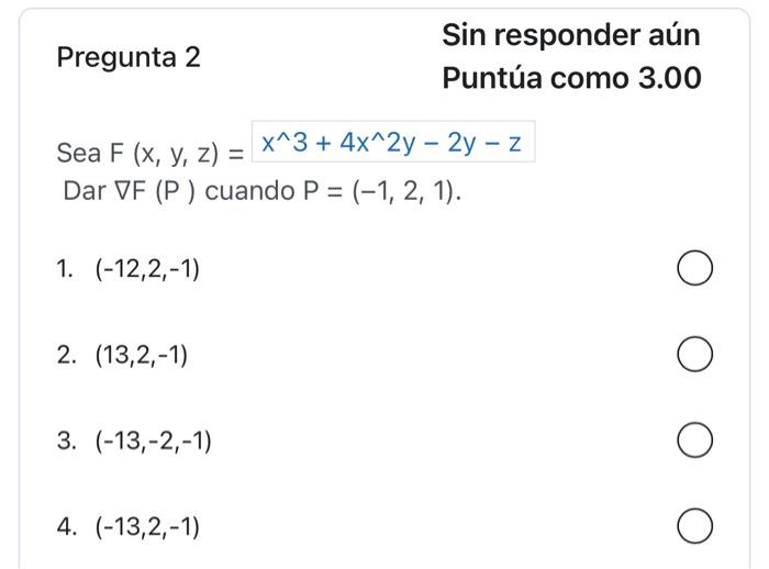 Pregunta 2 Sin responder aún Puntúa como \( 3.00 \) Sea \( F(x, y, z)=x^{\wedge} 3+4 x^{\wedge} 2 y-2 y-z \) \( \operatorname