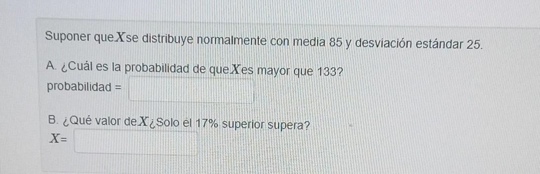 Suponer que \( X \) se distribuye normalmente con media 85 y desviación estándar 25 . A. ¿Cuál es la probabilidad de que Xes