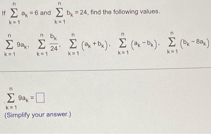 n If Σ αμ = 6 and Σ by = 24, find the following values. , k= 1 k = 1 bk Σ 94,. Σ (-6). Σ (Β, -63, Σ (ak + b.). Σ ) 9ak 24 k=