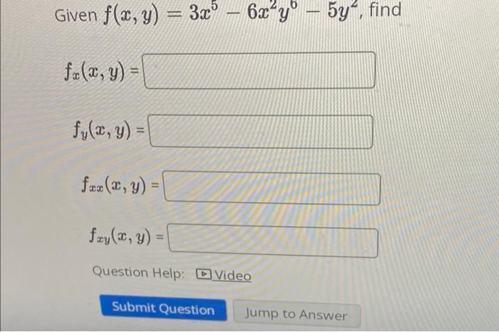 Given f(x, y) = 3x³ - 6x²y - 5y², find fx (x, y) = fy(x, y) = fax (x, y) = fxy(x, y) = Question Help: Video Submit Question J