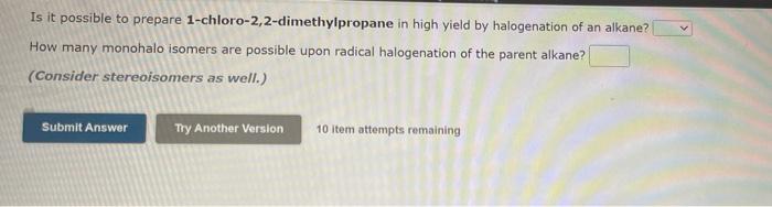 Is it possible to prepare 1-chloro-2,2-dimethylpropane in high yield by halogenation of an alkane?
How many monohalo isomers 