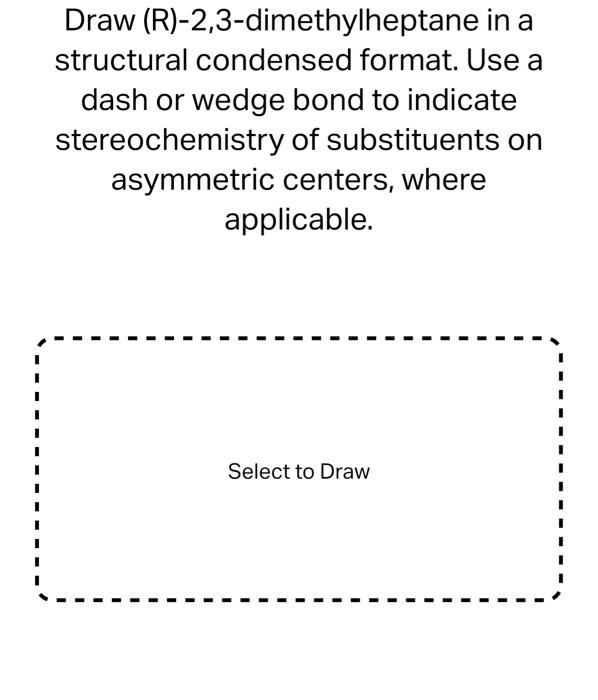 Draw (R)-2,3-dimethylheptane in a structural condensed format. Use a dash or wedge bond to indicate stereochemistry of substi