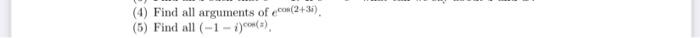 (4) Find all arguments of \( e^{\cos (2+3 i)} \). (5) Find all \( (-1-i)^{\cos (\pi)} \),