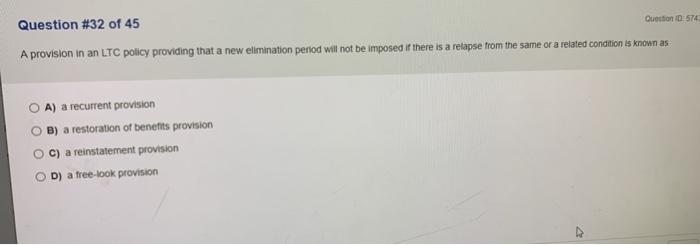 Question ID574 Question #32 of 45 A provision in an LTC policy providing that a new elimination period will not be imposed if