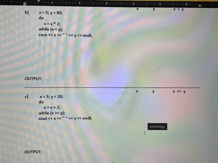 3 1. 5. 1.6 х у X<Y b) x = 5; y = 80; do x = x 2; while (x < y); cout<<x<<<<y<< endl; OUTPUT: X >= y c) * = 5; y = 20; do x