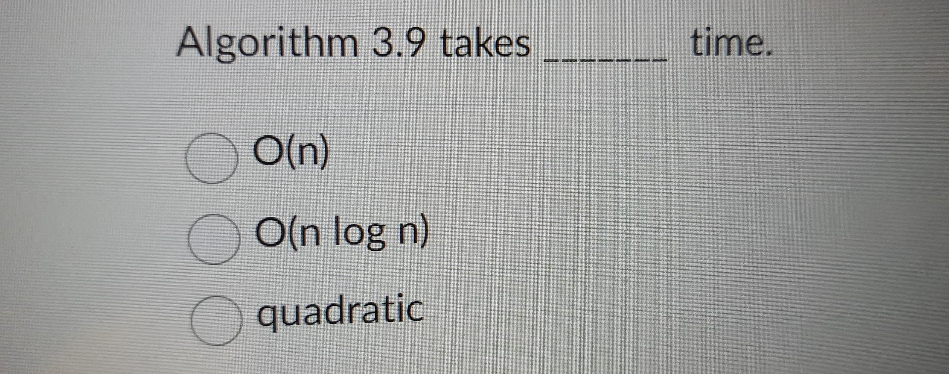 Solved Algorithm 3.9 Takes Time. O(n) O(nlogn) Quadratic | Chegg.com