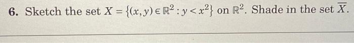 6. Sketch the set \( X=\left\{(x, y) \in \mathbb{R}^{2}: y<x^{2}\right\} \) on \( \mathbb{R}^{2} \). Shade in the set \( \bar