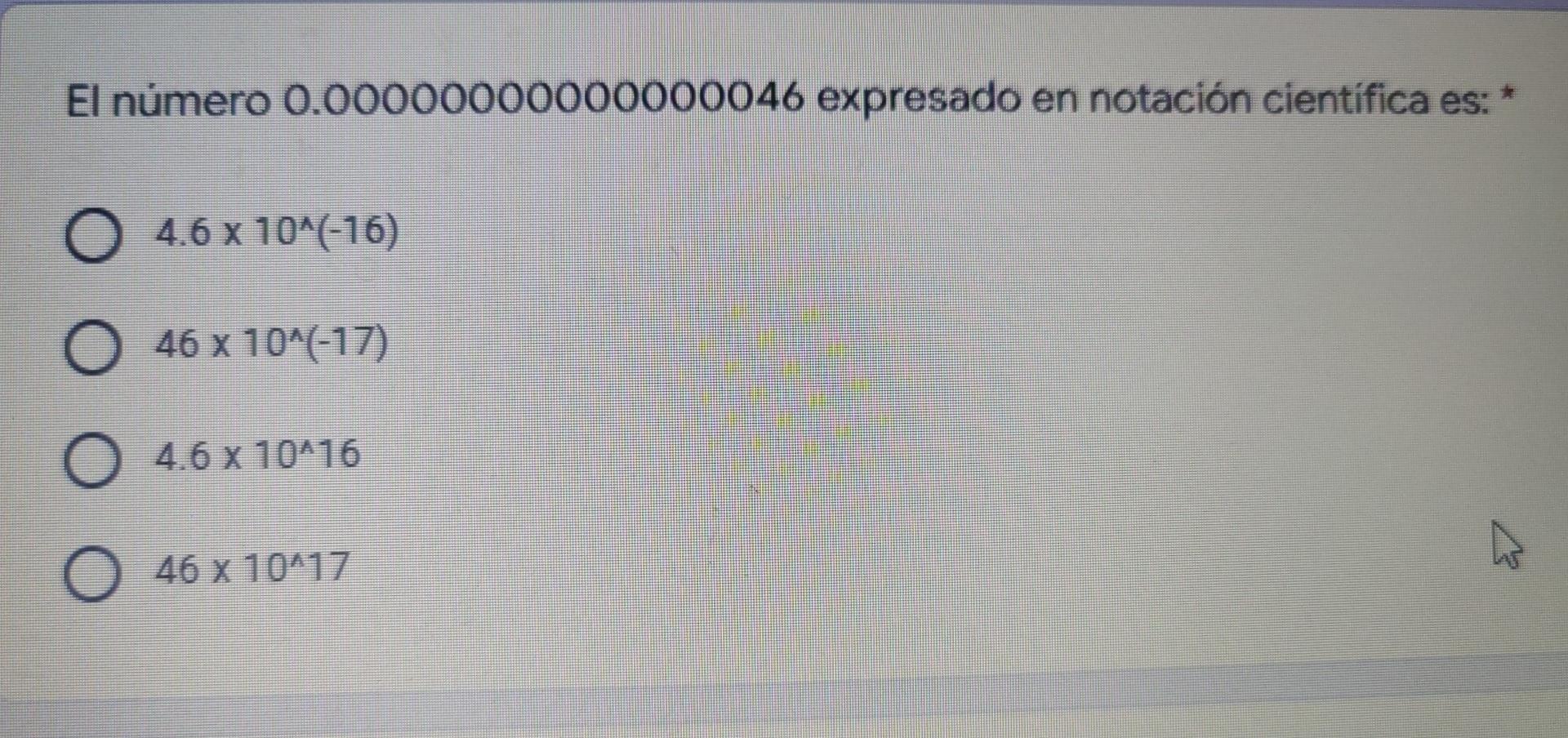 El número 0.00000000000000046 expresado en notación científica es: O 4.6 x 10^(-16) O 46 x 10^(-17) O 4.6 x 10^16 O 46 x 10^1