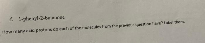 f. 1-phenyl-2-butanone
How many acid protons do each of the molecules from the previous question have? Label them.