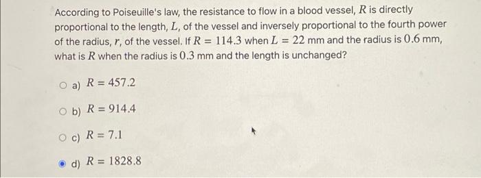 According to Poiseuilles law, the resistance to flow in a blood vessel, \( R \) is directly proportional to the length, \( L