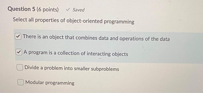 Question 5 (6 points) ✓ Saved Select all properties of object-oriented programming There is an object that combines data and