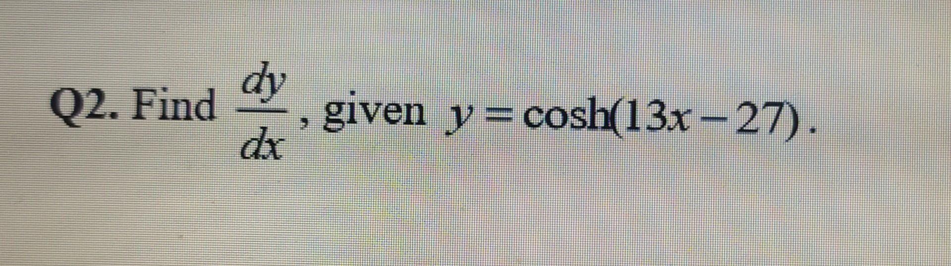 Q2. Find \( \frac{d y}{d x} \), given \( y=\cosh (13 x-27) \).