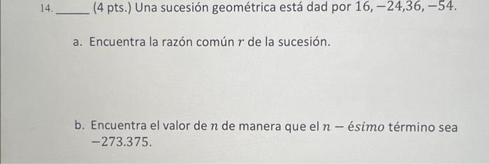 14. (4 pts.) Una sucesión geométrica está dad por \( 16,-24,36,-54 \). a. Encuentra la razón común \( r \) de la sucesión. b.