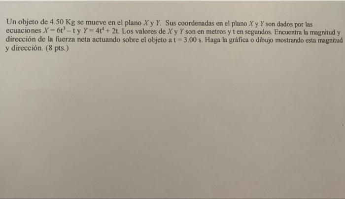 Un objeto de \( 4.50 \mathrm{Kg} \) se mueve en el plano \( X \) y \( Y \). Sus coordenadas en el plano \( X \) y \( Y \) son