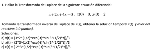 1. Hallar la Transformada de Laplace de la siguiente ecuación diferencial: \[ \ddot{x}+2 \dot{x}+4 x=0, x(0)=0, \dot{x}(0)=2