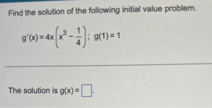 Find the solution of the following initial value problem.
\[
g^{\prime}(x)=4 x\left(x^{3}-\frac{1}{4}\right) ; g(1)=1
\]
The 