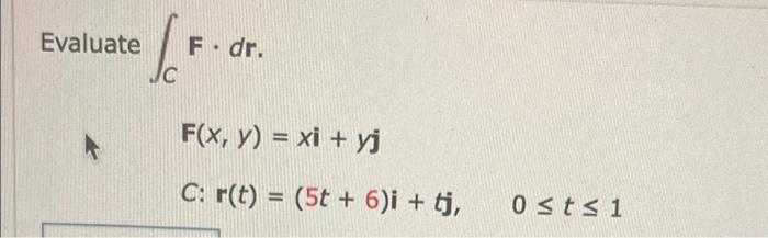 \[ \int_{C} F \cdot d r . \] \[ F(x, y)=x \mathbf{i}+y \mathbf{j} \] C: \( \mathbf{r}(t)=(5 t+6) \mathbf{i}+t \mathbf{j}, \qu