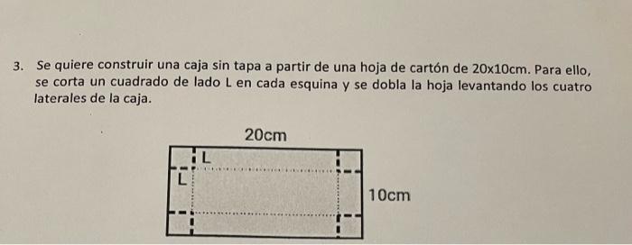 3. Se quiere construir una caja sin tapa a partir de una hoja de cartón de \( 20 \times 10 \mathrm{~cm} \). Para ello, se cor