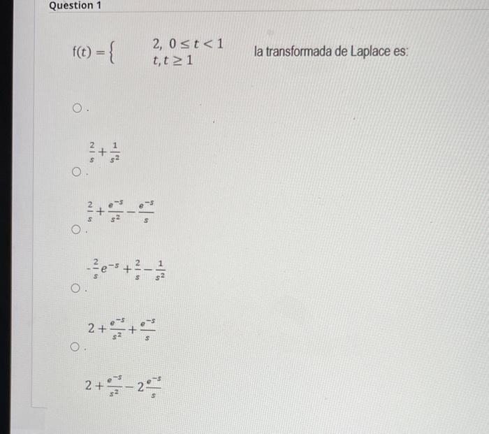 \[ f(t)=\left\{\begin{array}{l} 2,0 \leq t<1 \\ t, t \geq 1 \end{array}\right. \] la transformada de Laplace es: \[ \frac{2}{