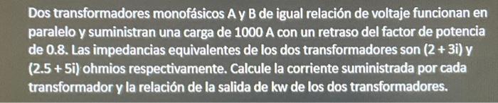 Dos transformadores monofásicos A y B de igual relación de voltaje funcionan en paralelo y suministran una carga de \( 1000 \