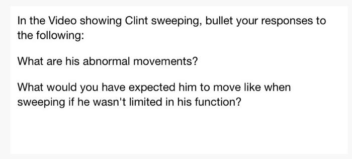 In the Video showing Clint sweeping, bullet your responses to the following: What are his abnormal movements? What would you